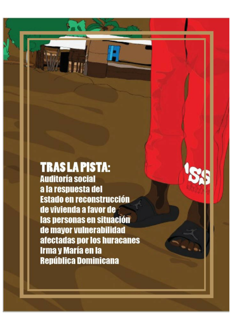 Portada: TRAS LA PISTA: Auditoría social a la respuesta del Estado en reconstrucción de vivienda a favor de las personas en situación de mayor vulnerabilidad afectadas por los huracanes Irma y María en la República Dominicana